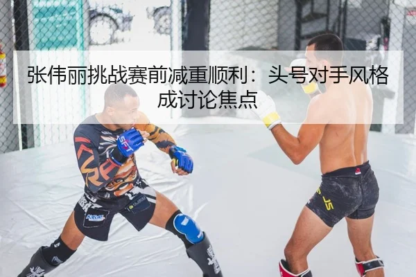 张伟丽挑战赛前减重顺利：头号对手风格成讨论焦点